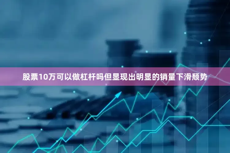 股票10万可以做杠杆吗但显现出明显的销量下滑颓势