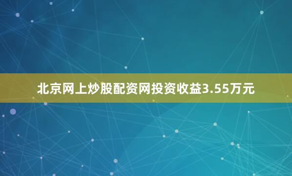 北京网上炒股配资网投资收益3.55万元