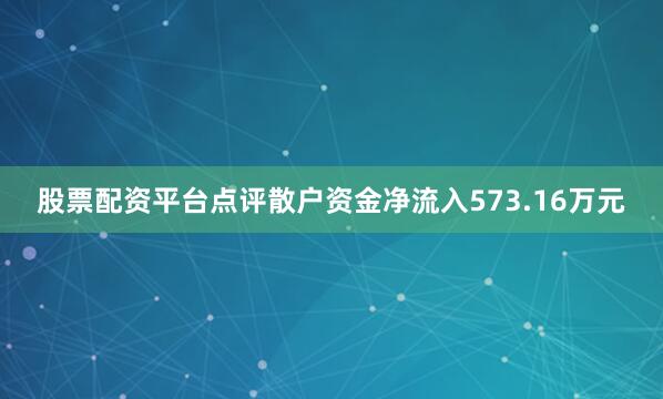 股票配资平台点评散户资金净流入573.16万元