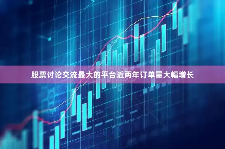 股票讨论交流最大的平台近两年订单量大幅增长