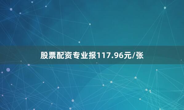 股票配资专业报117.96元/张