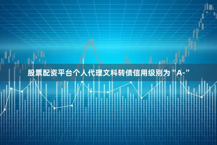 股票配资平台个人代理文科转债信用级别为“A-”