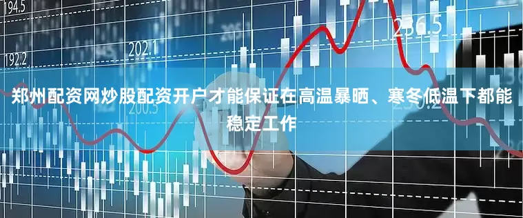 郑州配资网炒股配资开户才能保证在高温暴晒、寒冬低温下都能稳定工作