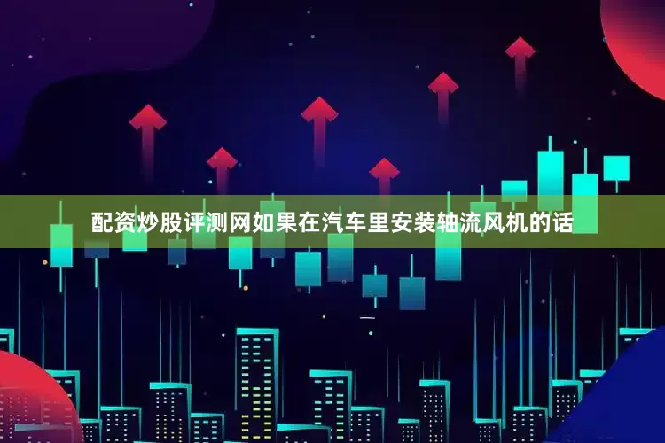 配资炒股评测网如果在汽车里安装轴流风机的话