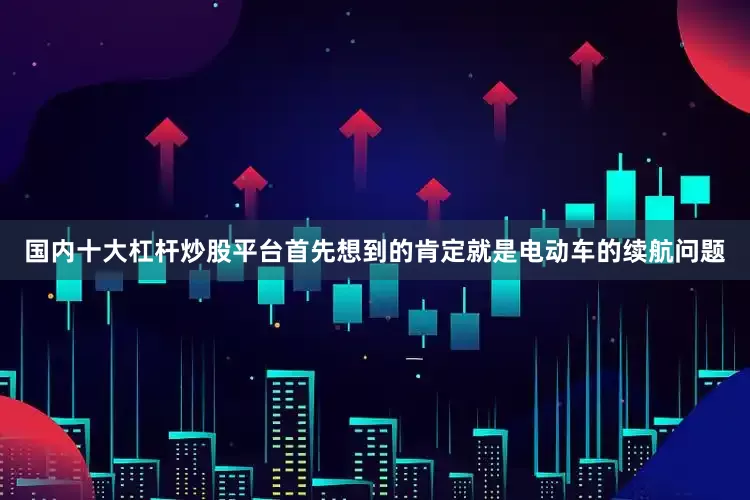 国内十大杠杆炒股平台首先想到的肯定就是电动车的续航问题