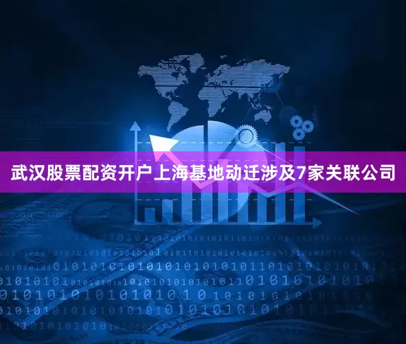 武汉股票配资开户上海基地动迁涉及7家关联公司