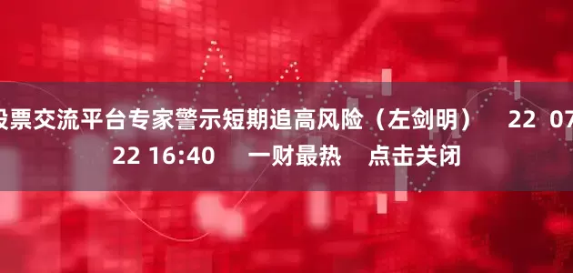 股票交流平台专家警示短期追高风险(左剑明) 22 07-22 16:40 一财最热 点击关闭