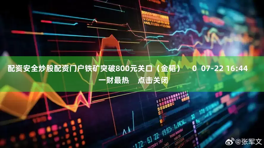 配资安全炒股配资门户铁矿突破800元关口(金韬) 0 07-22 16:44 一财最热 点击关闭