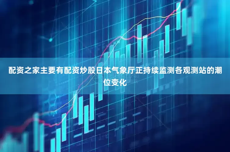 配资之家主要有配资炒股日本气象厅正持续监测各观测站的潮位变化