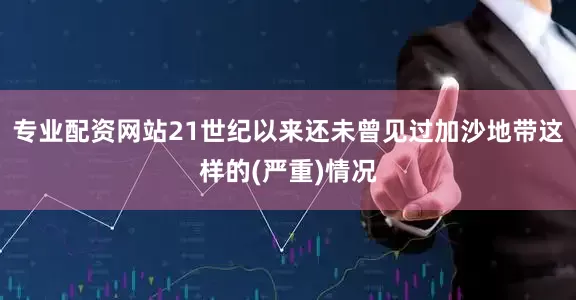 专业配资网站21世纪以来还未曾见过加沙地带这样的(严重)情况