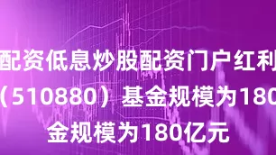 配资低息炒股配资门户红利ETF（510880）基金规模为180亿元