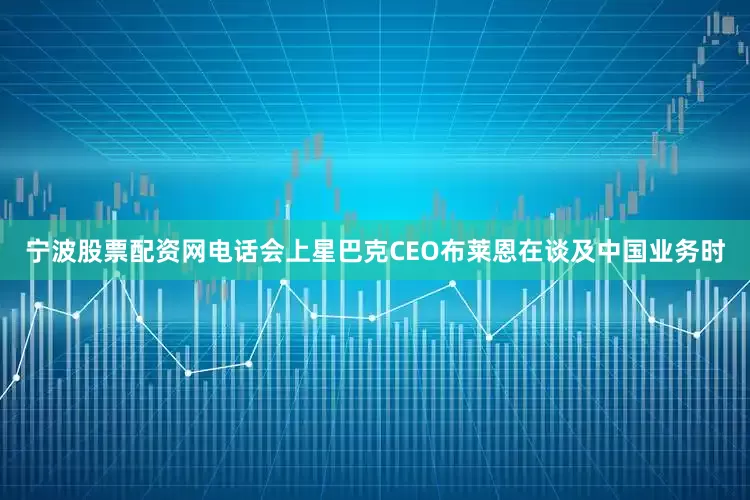 宁波股票配资网电话会上星巴克CEO布莱恩在谈及中国业务时