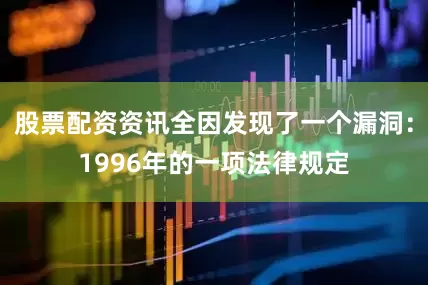 股票配资资讯全因发现了一个漏洞：1996年的一项法律规定
