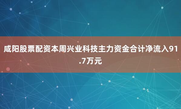 咸阳股票配资本周兴业科技主力资金合计净流入91.7万元