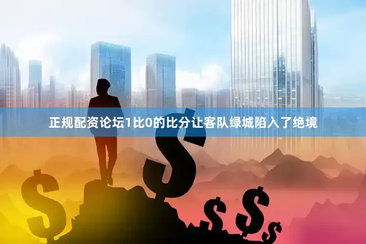 正规配资论坛1比0的比分让客队绿城陷入了绝境