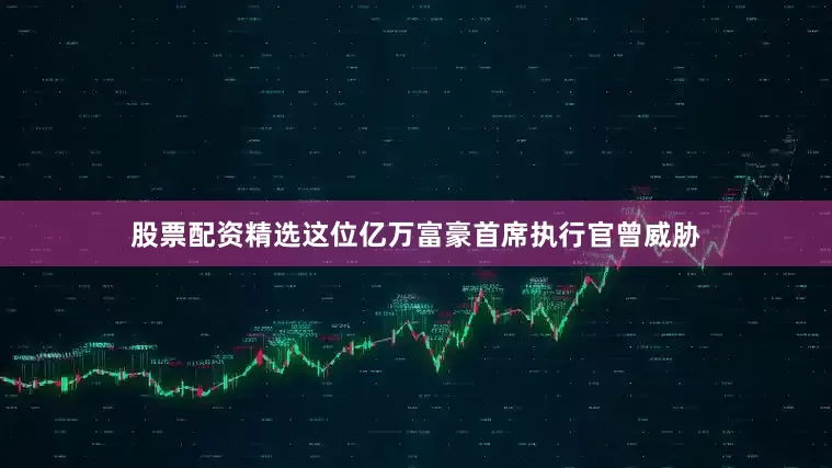 股票配资精选这位亿万富豪首席执行官曾威胁