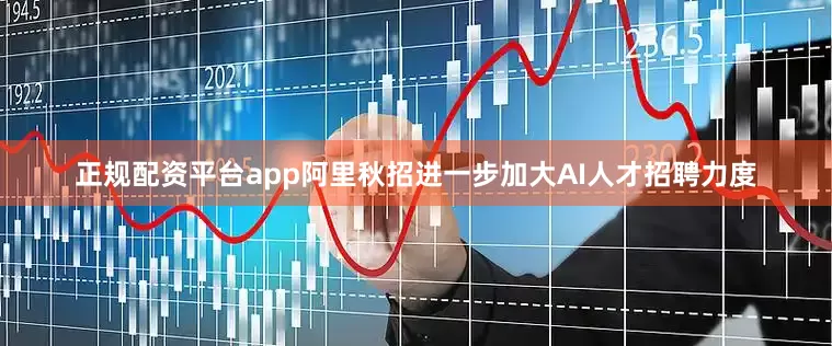 正规配资平台app阿里秋招进一步加大AI人才招聘力度