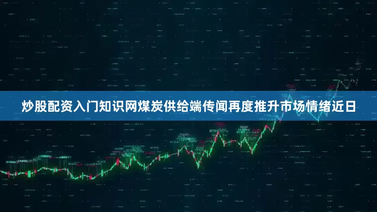 炒股配资入门知识网　　煤炭供给端传闻再度推升市场情绪　　近日