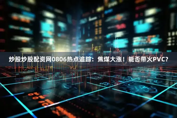 炒股炒股配资网0806热点追踪：焦煤大涨！能否带火PVC？