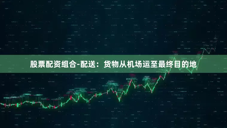 股票配资组合-配送：货物从机场运至最终目的地