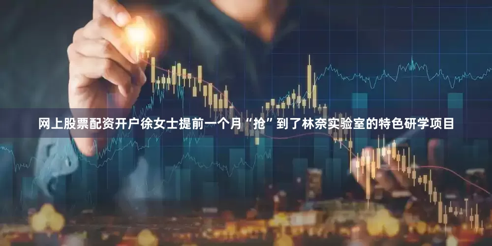 网上股票配资开户徐女士提前一个月“抢”到了林奈实验室的特色研学项目