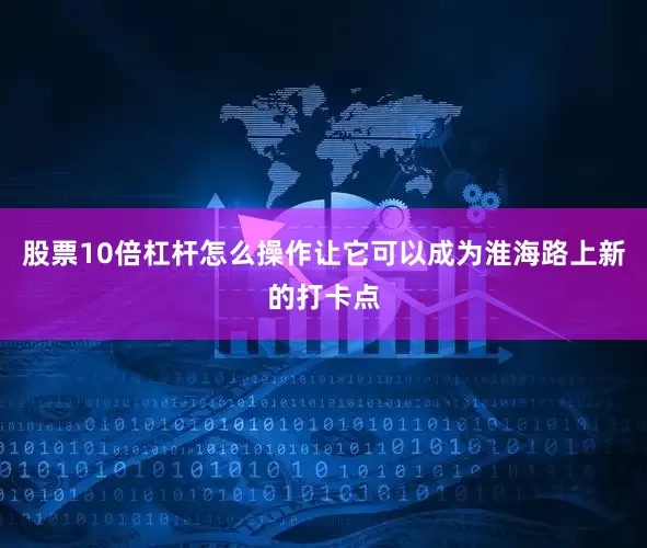 股票10倍杠杆怎么操作让它可以成为淮海路上新的打卡点