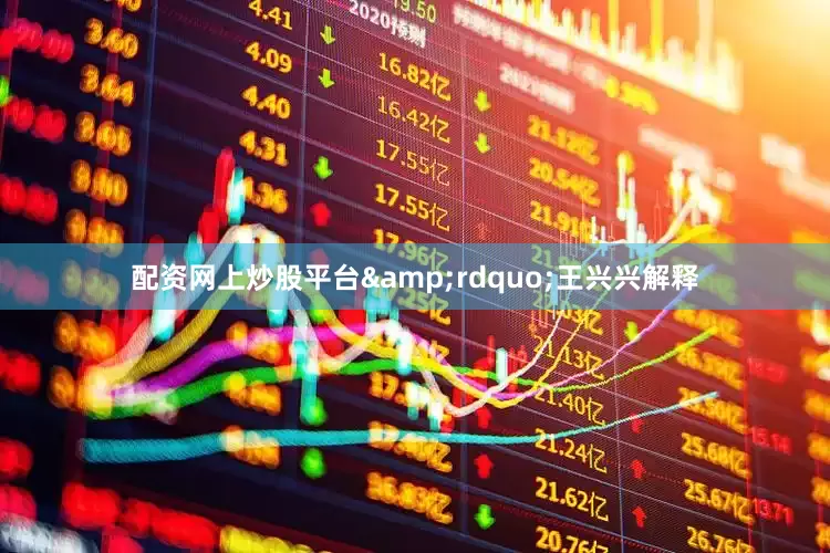 配资网上炒股平台&rdquo;王兴兴解释