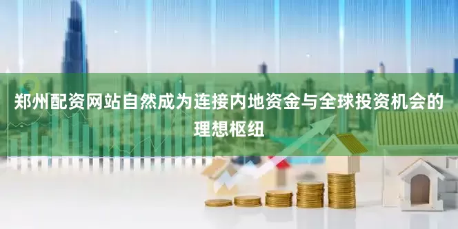 郑州配资网站自然成为连接内地资金与全球投资机会的理想枢纽
