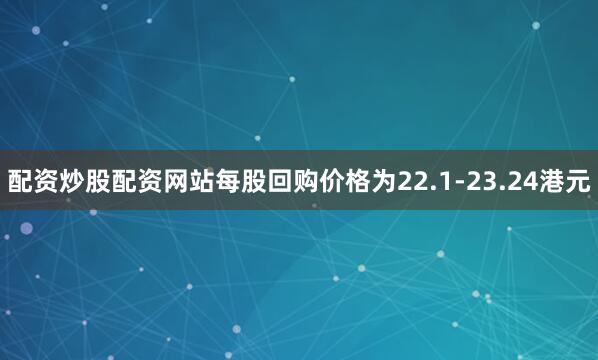 配资炒股配资网站每股回购价格为22.1-23.24港元
