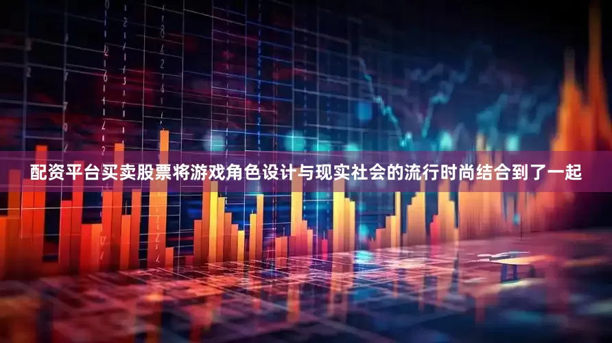 配资平台买卖股票将游戏角色设计与现实社会的流行时尚结合到了一起
