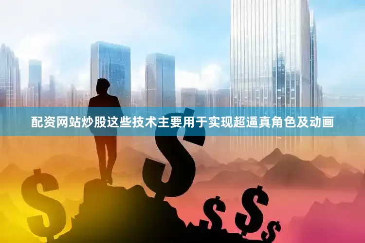 配资网站炒股这些技术主要用于实现超逼真角色及动画
