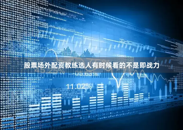股票场外配资教练选人有时候看的不是即战力