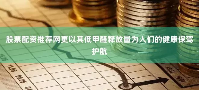 股票配资推荐网更以其低甲醛释放量为人们的健康保驾护航