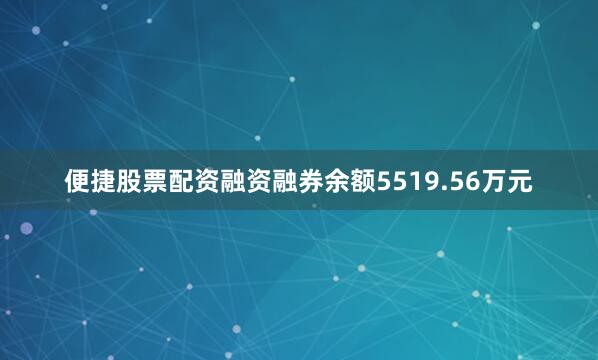 便捷股票配资融资融券余额5519.56万元