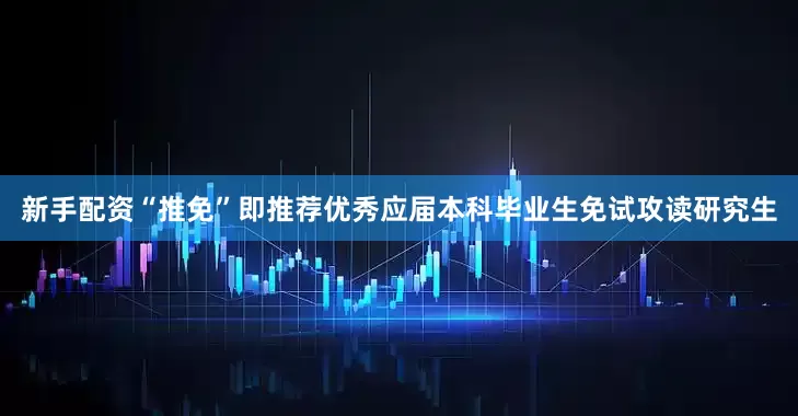 新手配资“推免”即推荐优秀应届本科毕业生免试攻读研究生