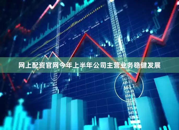 网上配资官网今年上半年公司主营业务稳健发展