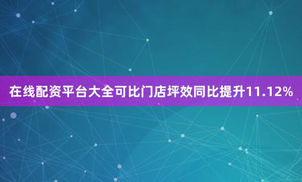在线配资平台大全可比门店坪效同比提升11.12%