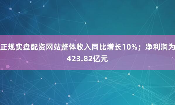 正规实盘配资网站整体收入同比增长10%；净利润为423.82亿元