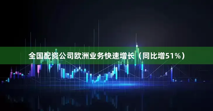 全国配资公司欧洲业务快速增长（同比增51%）