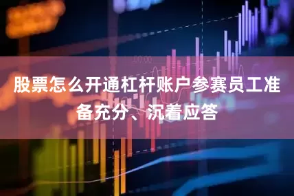 股票怎么开通杠杆账户参赛员工准备充分、沉着应答