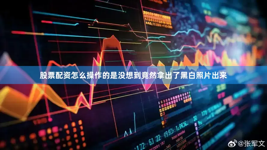 股票配资怎么操作的是没想到竟然拿出了黑白照片出来