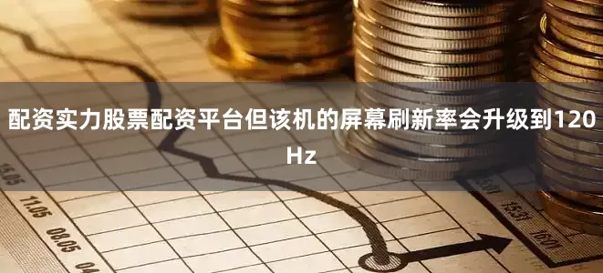 配资实力股票配资平台但该机的屏幕刷新率会升级到120Hz