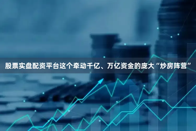 股票实盘配资平台这个牵动千亿、万亿资金的庞大“炒房阵营”