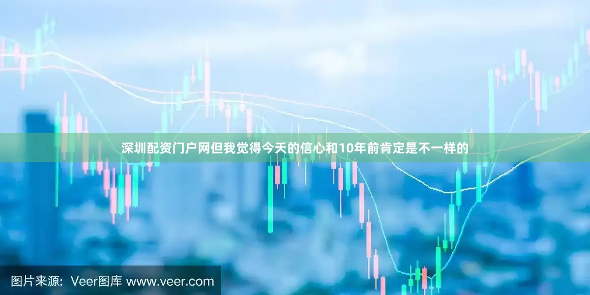 深圳配资门户网　　但我觉得今天的信心和10年前肯定是不一样的