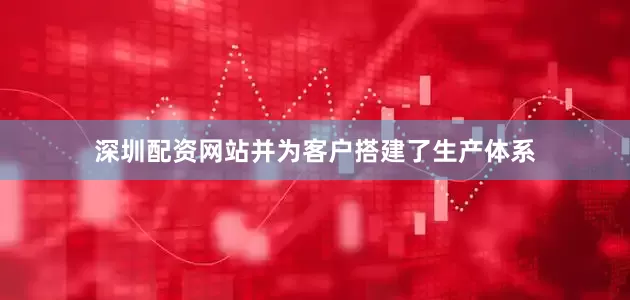 深圳配资网站并为客户搭建了生产体系