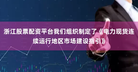 浙江股票配资平台我们组织制定了《电力现货连续运行地区市场建设指引》