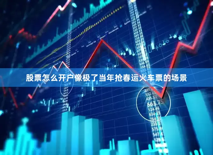 股票怎么开户像极了当年抢春运火车票的场景