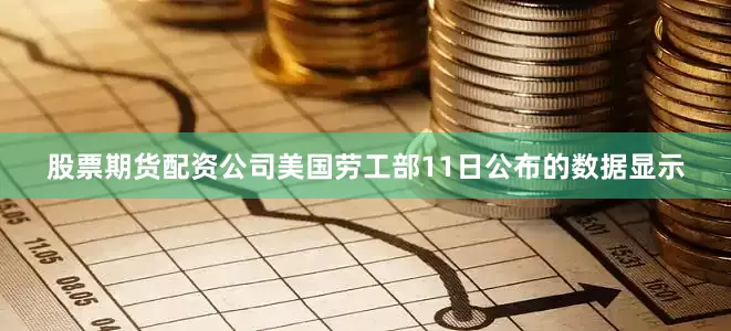 股票期货配资公司美国劳工部11日公布的数据显示