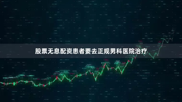 股票无息配资患者要去正规男科医院治疗