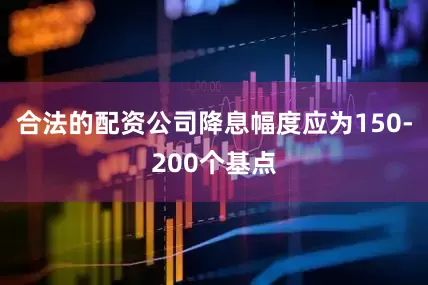 合法的配资公司降息幅度应为150-200个基点